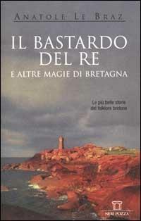 Il bastardo del re e altre magie di Bretagna - Anatole Le Braz - Libro Neri Pozza 2000, I narratori delle tavole | Libraccio.it