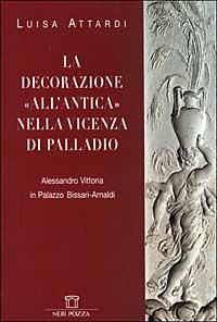 La decorazione all'antica nella Vicenza di Palladio. Alessandro Vittoria in Palazzo Bissari-Arnaldi - Luisa Attardi - Libro Neri Pozza 1999 | Libraccio.it