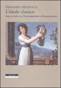 L' ideale classico. Arte in Italia tra neoclassicismo e Romanticismo - Fernando Mazzocca - Libro Neri Pozza 2002, Biblioteca d'arte | Libraccio.it