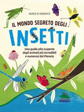 Il mondo segreto degli insetti. Una guida alla scoperta degli animali più incredibili e numerosi del pianeta. Ediz. a colori