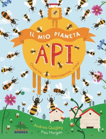 Il mio pianeta. Api. Osserva, sperimenta, crea! - Andrea Quigley - Libro Editoriale Scienza 2018, Il mio pianeta | Libraccio.it