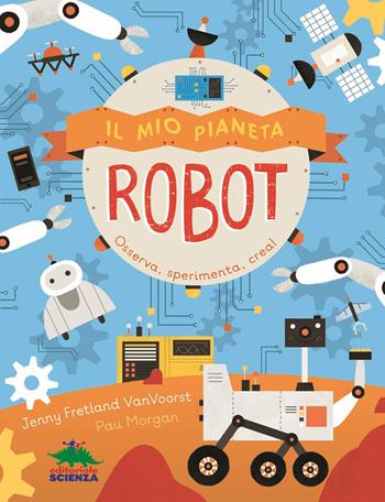 Il mio pianeta. Robot. Osserva, sperimenta, crea! - Jenny Fretland VanVoorst - Libro Editoriale Scienza 2019, Il mio pianeta | Libraccio.it