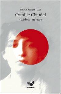 Camille Claudel (l'idolo eterno) - Paola Ferrantelli - Libro Irradiazioni 2007 | Libraccio.it
