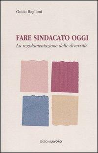 Fare sindacato oggi. La regolamentazione delle diversità - Guido Baglioni - Libro Edizioni Lavoro 2003, Studi e ricerche | Libraccio.it