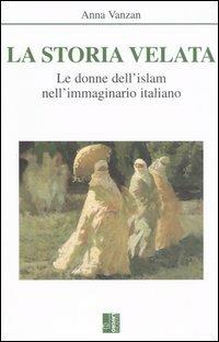 La storia velata. Le donne dell'Islam nell'immaginario italiano - Anna Vanzan - Libro Edizioni Lavoro 2005, Islam | Libraccio.it
