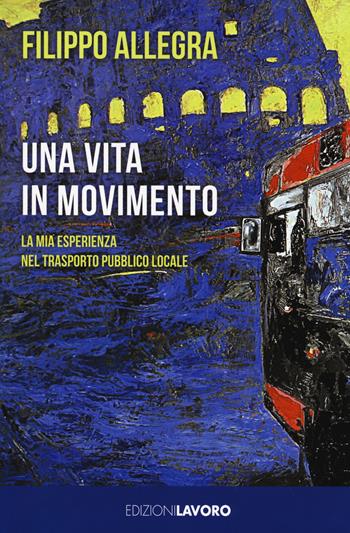 Una vita in movimento. La mia esperienza nel trasporto pubblico locale - Filippo Allegra - Libro Edizioni Lavoro 2018, Storie/a | Libraccio.it