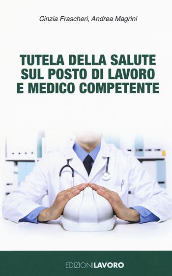 Tutela della salute sul posto di lavoro e medico competente - Cinzia Frascheri, Andrea Magrini - Libro Edizioni Lavoro 2019, Fuori collana | Libraccio.it