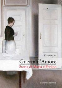 Guerra d'amore. Storia di Maria e Perlino - Elena Accati - Libro L'Artistica Editrice 2019, Arpimedia | Libraccio.it