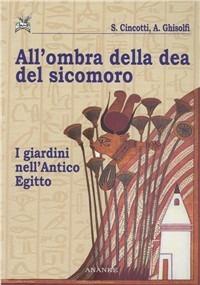 All'ombra della dea del Sicomoro. I giardini nell'Antico Egitto - Silvana Cincotti, Andrea Ghisolfi - Libro Ananke 2011 | Libraccio.it
