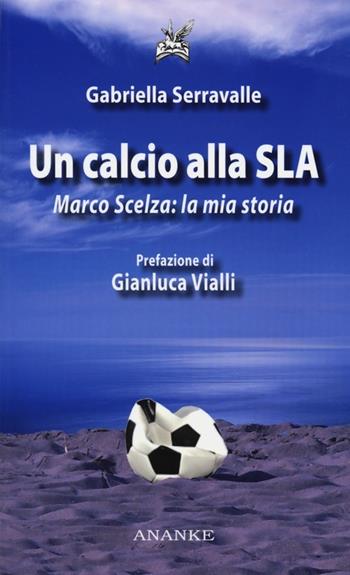 Un calcio alla SLA. Marco Scelza: la mia storia - Gabriella Serravalle - Libro Ananke 2013 | Libraccio.it