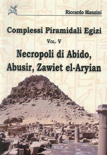 Complessi piramidali egizi. Vol. 5: Necropoli di Abido, Abusir, Zawiet el-Aryian - Riccardo Manzini - Libro Ananke 2013 | Libraccio.it