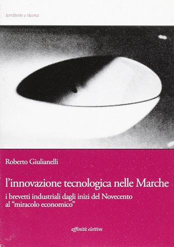 L' innovazione tecnologica nelle Marche. I brevetti industriali dagli inizi del Novecento al «miracolo economico» - Roberto Giulianelli - Libro Affinità Elettive Edizioni 2006, Territorio e ricerca | Libraccio.it