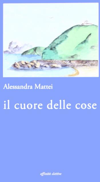 Il cuore delle cose - Alessandra Mattei - Libro Affinità Elettive Edizioni 2008, Fuori collana | Libraccio.it