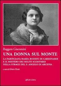 Una donna sul monte. La partigiana Maria Rossini di Cabernardi e il mistero dei militi scomparsi nella strage del S. Angelo di Arcevia - Ruggero Giacomini - Libro Affinità Elettive Edizioni 2012 | Libraccio.it