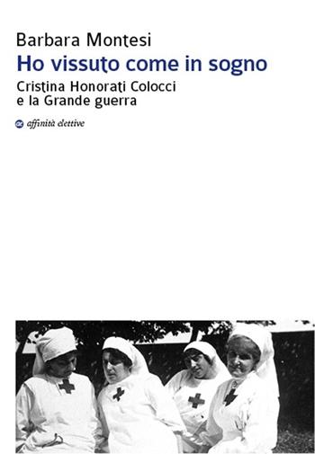 Ho vissuto come in sogno. Cristina Honorati Colocci e la grande guerra - Barbara Montesi - Libro Affinità Elettive Edizioni 2013, Storia, storie | Libraccio.it