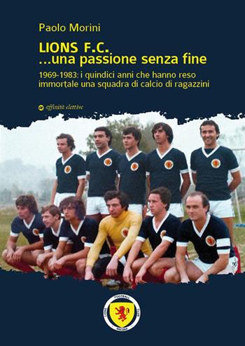 Lions F.C... Una passione senza fine. 1969-1983 i quindici anni che hanno reso immortale una squadra di calcio di ragazzini - Paolo Morini - Libro Affinità Elettive Edizioni 2015, Varie | Libraccio.it