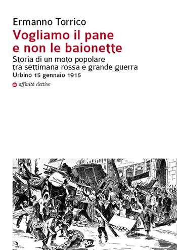 Vogliamo il pane e non le baionette. Storia di un moto popolare tra settimana rossa e grande guerra. Urbino 15 gennaio 1915 - Ermanno Torrico - Libro Affinità Elettive Edizioni 2016, Storia, storie | Libraccio.it