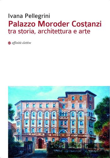 Palazzo Moroder Costanzi tra storia, architettura e arte - Ivana Pellegrini - Libro Affinità Elettive Edizioni 2016, Storia, storie | Libraccio.it