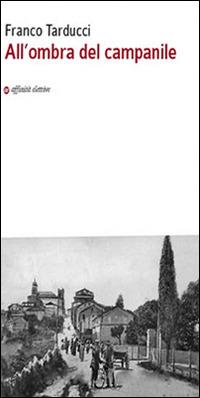 All'ombra del campanile - Franco Tarducci - Libro Affinità Elettive Edizioni 2016, Storia, storie | Libraccio.it