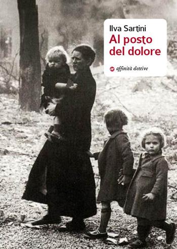 Al posto del dolore - Ilva Sartini - Libro Affinità Elettive Edizioni 2016, Storia, storie | Libraccio.it