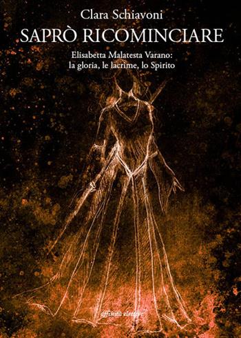 Saprò ricominciare. Elisabetta Malatesta Varano: la gloria, le lacrime, lo spirito - Clara Schiavoni - Libro Affinità Elettive Edizioni 2017, Storia, storie | Libraccio.it