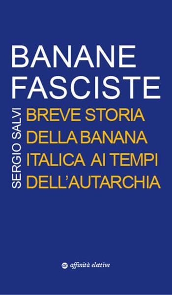 Banane fasciste. Breve storia della banana italica ai tempi dell'autarchia - Sergio Salvi - Libro Affinità Elettive Edizioni 2017, Storia, storie | Libraccio.it