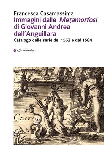 Immagini dalle «Metamorfosi» di Giovanni Andrea dell'Anguillara. Catalogo delle serie del 1563 e del 1584 - Francesca Casamassima - Libro Affinità Elettive Edizioni 2017 | Libraccio.it