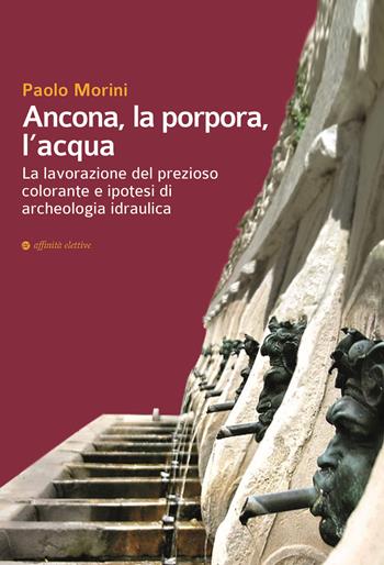 Ancona, la porpora, l'acqua. La lavorazione del prezioso colorante e ipotesi di archeologia idraulica - Paolo Morini - Libro Affinità Elettive Edizioni 2018, Storia, storie | Libraccio.it
