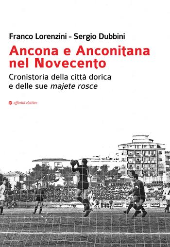 Ancona e Anconitana nel Novecento. Cronistoria della città dorica e delle sue majete rosce - Franco Lorenzini, Sergio Dubbini - Libro Affinità Elettive Edizioni 2018, Storia, storie | Libraccio.it