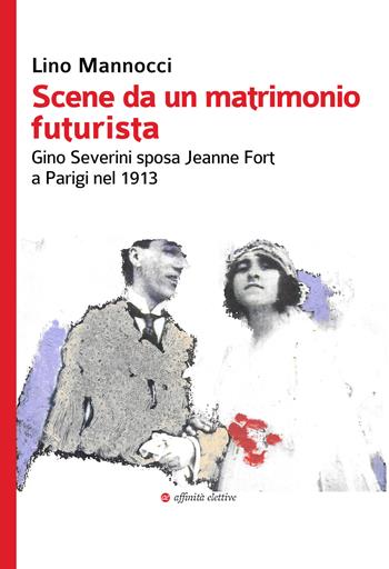 Scene da un matrimonio futurista. Gino Severini sposa Jeanne Fort a Parigi nel 1913 - Lino Mannocci - Libro Affinità Elettive Edizioni 2019, Storia, storie | Libraccio.it