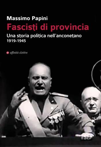 Fascisti di provincia. Una storia politica nell'anconetano 1919-1945 - Massimo Papini - Libro Affinità Elettive Edizioni 2019, Storia, storie | Libraccio.it