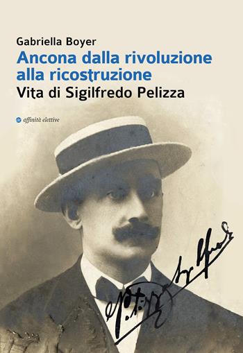 Ancona dalla rivoluzione alla ricostruzione. Vita di Sigilfredo Pelizza - Gabriella Boyer - Libro Affinità Elettive Edizioni 2019, Storia, storie | Libraccio.it