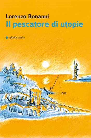 Il pescatore di utopie - Lorenzo Bonanni - Libro Affinità Elettive Edizioni 2019, Varie | Libraccio.it