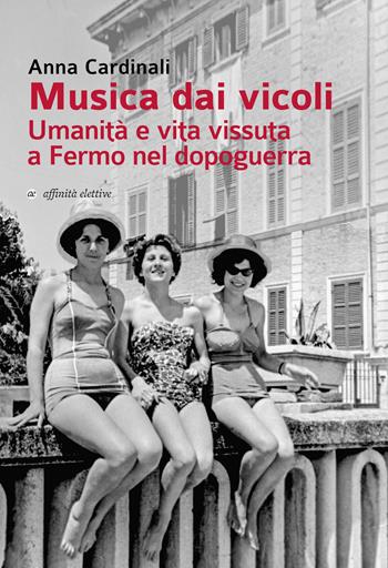 Musica dai vicoli. Umanità e vita vissuta a Fermo nel dopoguerra - Anna Cardinali - Libro Affinità Elettive Edizioni 2019, Storia, storie | Libraccio.it