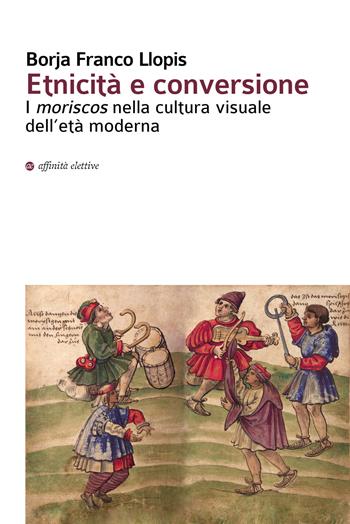 Etnicità e conversione. I moriscos nella cultura visuale dell'età moderna - Borja Franco Llopis - Libro Affinità Elettive Edizioni 2020, Immagini nella storia | Libraccio.it