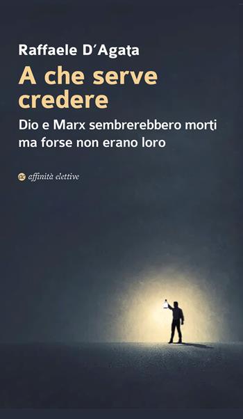 A che serve credere. Dio e Marx sembrerebbero morti ma forse non erano loro - Raffaele D'Agata - Libro Affinità Elettive Edizioni 2020, Storia, storie | Libraccio.it