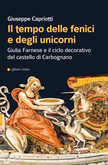 Il tempo delle fenici e degli unicorni. Giulia Farnese e il ciclo decorativo del castello di Carbognano. Ediz. illustrata - Giuseppe Capriotti - Libro Affinità Elettive Edizioni 2020 | Libraccio.it