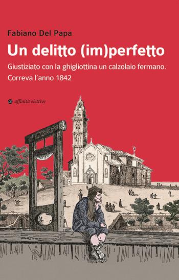 Un delitto (im)perfetto. Giustiziato con la ghigliottina un calzolaio fermano. Correva l'anno 1842 - Fabiano Del Papa - Libro Affinità Elettive Edizioni 2021, Varie | Libraccio.it