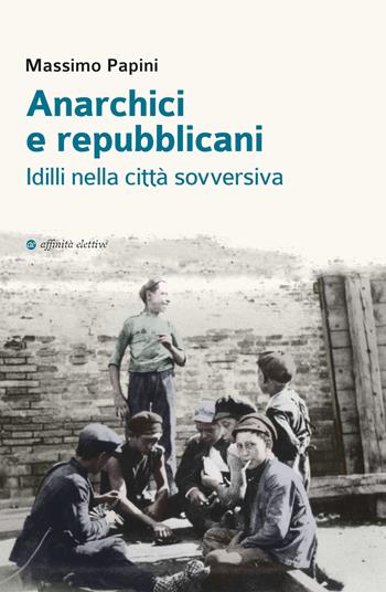 Anarchici e repubblicani. Idilli nella città sovversiva - Massimo Papini - Libro Affinità Elettive Edizioni 2021, Storia, storie | Libraccio.it