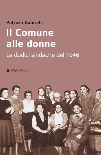 Il Comune alle donne. Le dodici sindache del 1946 - Patrizia Gabrielli - Libro Affinità Elettive Edizioni 2021, Storia, storie | Libraccio.it