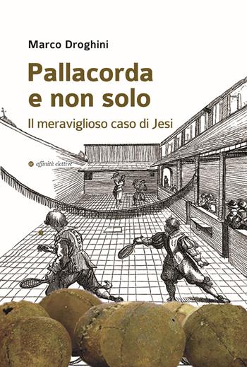 Pallacorda e non solo. Il meraviglioso caso di Jesi - Marco Droghini - Libro Affinità Elettive Edizioni 2022, Storia, storie | Libraccio.it