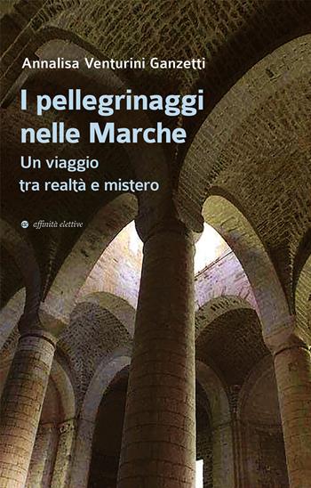 I pellegrinaggi nelle Marche. Un viaggio tra realtà e mistero - Annalisa Venturini Ganzetti - Libro Affinità Elettive Edizioni 2022, Storia, storie | Libraccio.it