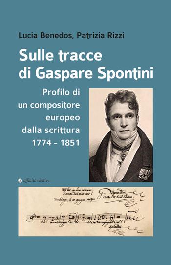 Sulle tracce di Gaspare Spontini. Profilo di un compositore europeo dalla scrittura 1774-1851 - Lucia Benedos, Patrizia Rizzi - Libro Affinità Elettive Edizioni 2023, Storia, storie | Libraccio.it