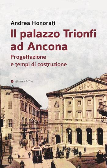 Il palazzo Trionfi ad Ancona. Progettazione e tempi di costruzione - Andrea Honorati - Libro Affinità Elettive Edizioni 2023, Varie | Libraccio.it