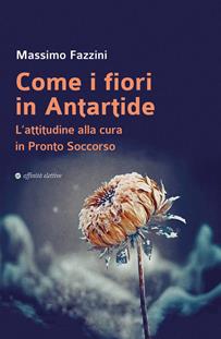 Come i fiori in Antartide. L’attitudine alla cura in pronto soccorso - Massimo Fazzini - Libro Affinità Elettive Edizioni 2023, Varie | Libraccio.it