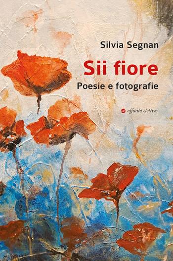 Sii fiore. Poesie e fotografie - Silvia Segnan - Libro Affinità Elettive Edizioni 2023, Poesia | Libraccio.it