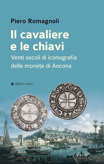 Il cavaliere e le chiavi. Venti secoli di iconografia delle monete di Ancona - Piero Romagnoli - Libro Affinità Elettive Edizioni 2023, Storia, storie | Libraccio.it