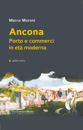 Ancona. Porto e commerci in età moderna - Marco Moroni - Libro Affinità Elettive Edizioni 2024, Storia, storie | Libraccio.it