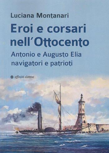 Eroi e corsari nell’Ottocento. Antonio e Augusto Elia navigatori e patrioti - Luciana Montanari - Libro Affinità Elettive Edizioni 2024, Storia, storie | Libraccio.it