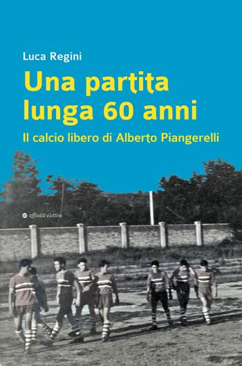 Una partita lunga 60 anni. Il calcio libero di Alberto Piangerelli - Luca Regini - Libro Affinità Elettive Edizioni 2025, Storia, storie | Libraccio.it
